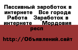 Пассивный зароботок в интернете - Все города Работа » Заработок в интернете   . Мордовия респ.